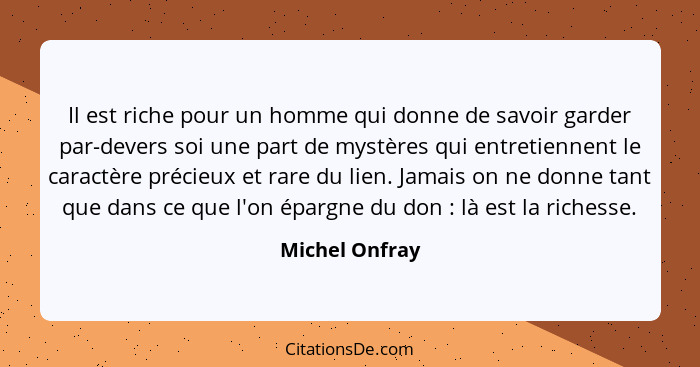 Il est riche pour un homme qui donne de savoir garder par-devers soi une part de mystères qui entretiennent le caractère précieux et r... - Michel Onfray