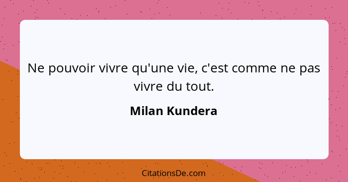 Ne pouvoir vivre qu'une vie, c'est comme ne pas vivre du tout.... - Milan Kundera