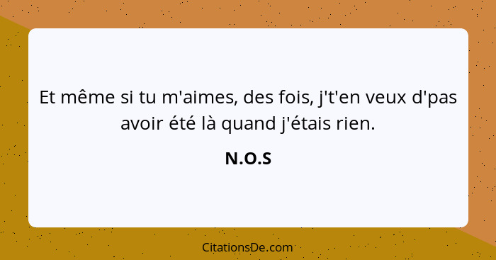 Et même si tu m'aimes, des fois, j't'en veux d'pas avoir été là quand j'étais rien.... - N.O.S