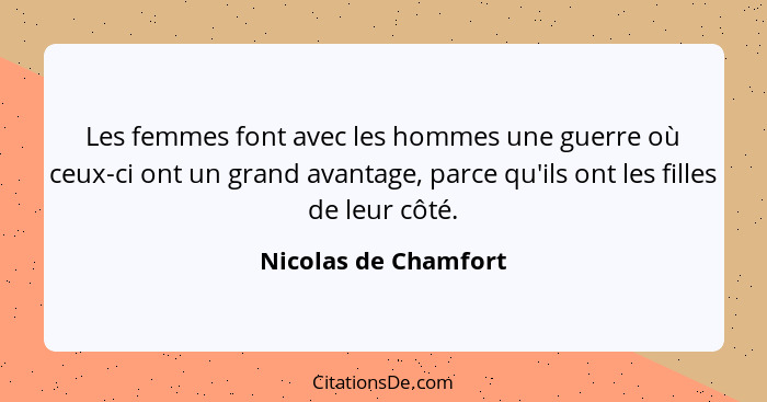 Les femmes font avec les hommes une guerre où ceux-ci ont un grand avantage, parce qu'ils ont les filles de leur côté.... - Nicolas de Chamfort