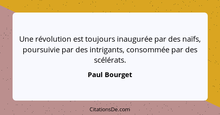 Une révolution est toujours inaugurée par des naïfs, poursuivie par des intrigants, consommée par des scélérats.... - Paul Bourget