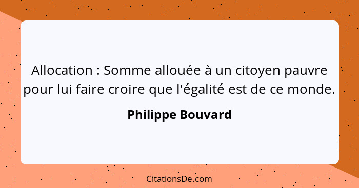 Allocation : Somme allouée à un citoyen pauvre pour lui faire croire que l'égalité est de ce monde.... - Philippe Bouvard