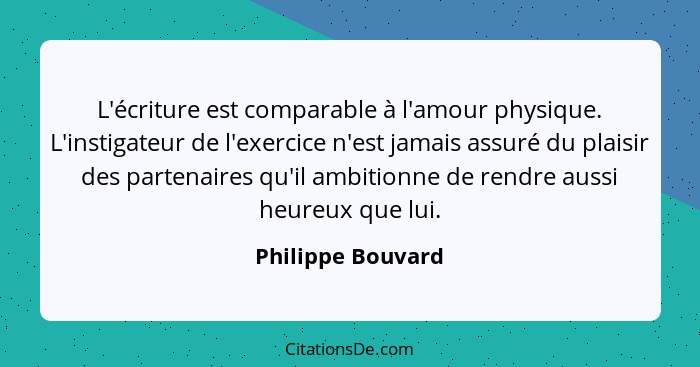 L'écriture est comparable à l'amour physique. L'instigateur de l'exercice n'est jamais assuré du plaisir des partenaires qu'il ambi... - Philippe Bouvard