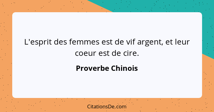 L'esprit des femmes est de vif argent, et leur coeur est de cire.... - Proverbe Chinois