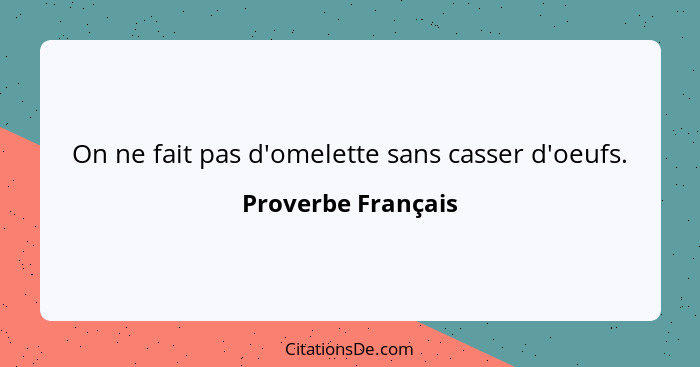 On ne fait pas d'omelette sans casser d'oeufs.... - Proverbe Français