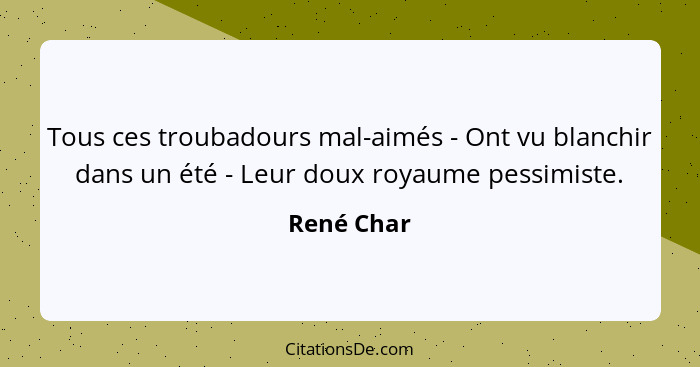 Tous ces troubadours mal-aimés - Ont vu blanchir dans un été - Leur doux royaume pessimiste.... - René Char