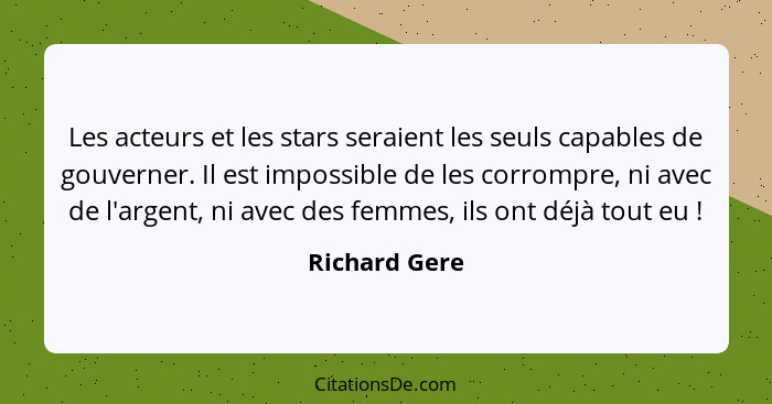 Les acteurs et les stars seraient les seuls capables de gouverner. Il est impossible de les corrompre, ni avec de l'argent, ni avec des... - Richard Gere