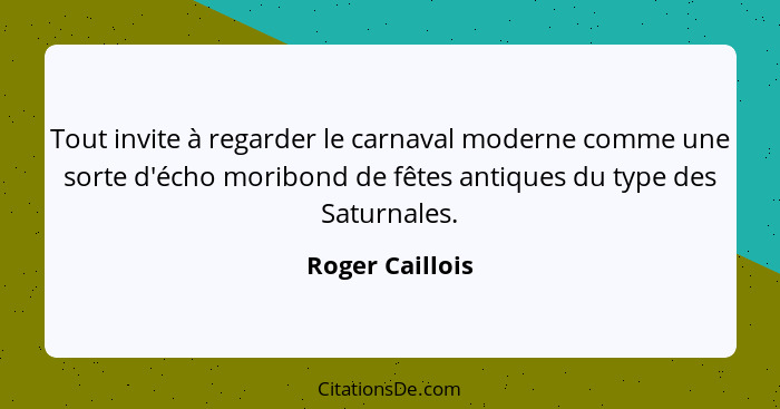 Tout invite à regarder le carnaval moderne comme une sorte d'écho moribond de fêtes antiques du type des Saturnales.... - Roger Caillois