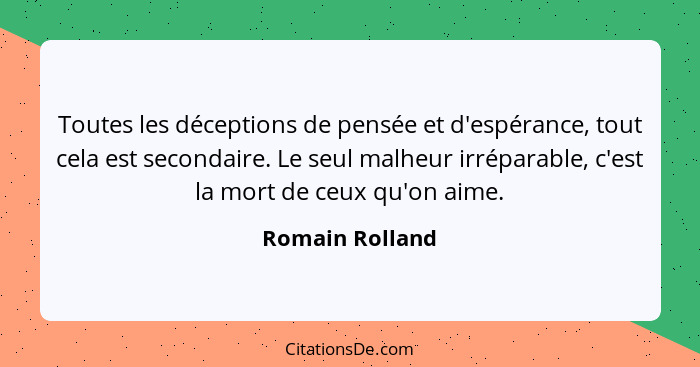 Toutes les déceptions de pensée et d'espérance, tout cela est secondaire. Le seul malheur irréparable, c'est la mort de ceux qu'on ai... - Romain Rolland