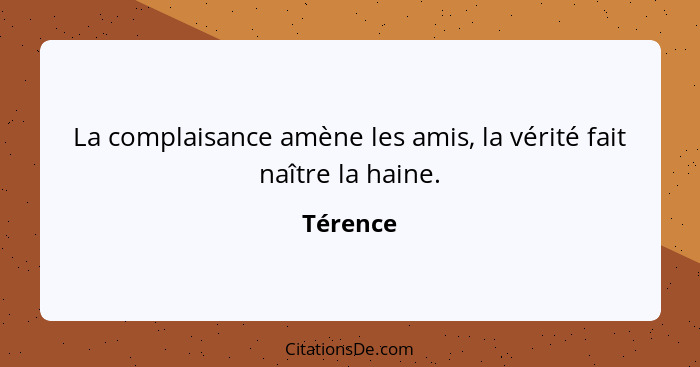 La complaisance amène les amis, la vérité fait naître la haine.... - Térence