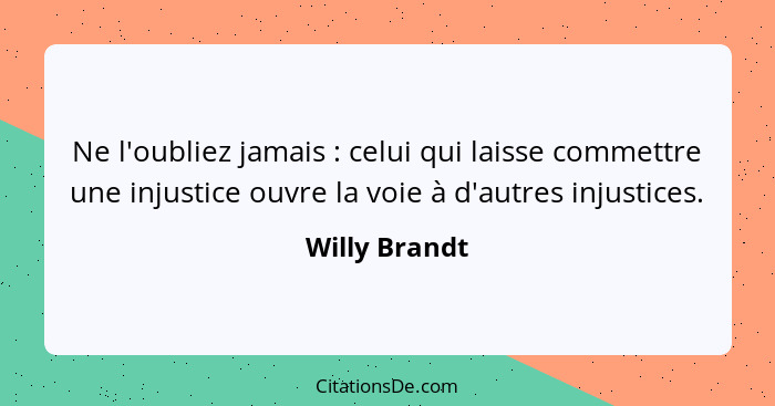 Ne l'oubliez jamais : celui qui laisse commettre une injustice ouvre la voie à d'autres injustices.... - Willy Brandt