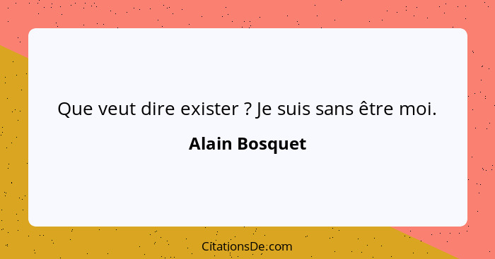 Que veut dire exister ? Je suis sans être moi.... - Alain Bosquet