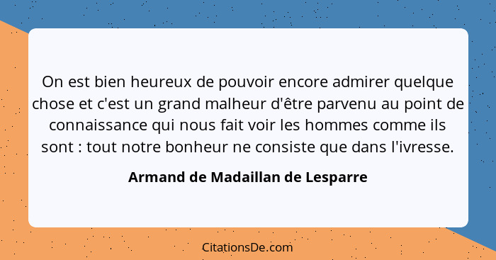 On est bien heureux de pouvoir encore admirer quelque chose et c'est un grand malheur d'être parvenu au point de con... - Armand de Madaillan de Lesparre