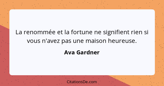 La renommée et la fortune ne signifient rien si vous n'avez pas une maison heureuse.... - Ava Gardner