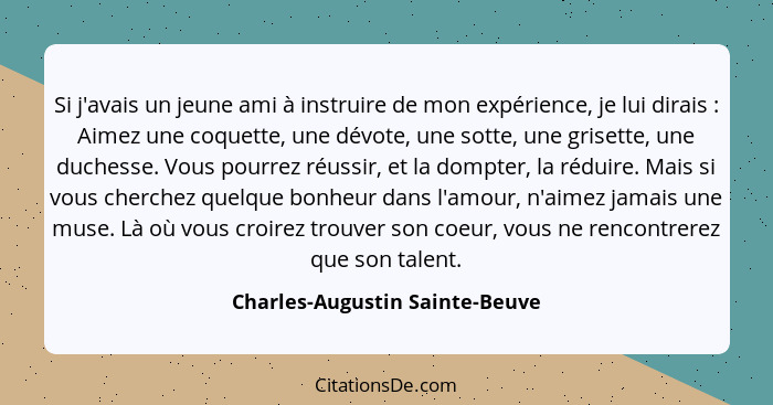 Si j'avais un jeune ami à instruire de mon expérience, je lui dirais : Aimez une coquette, une dévote, une sotte,... - Charles-Augustin Sainte-Beuve