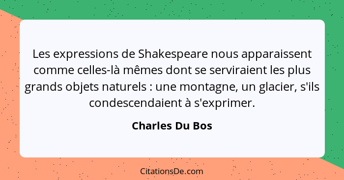 Les expressions de Shakespeare nous apparaissent comme celles-là mêmes dont se serviraient les plus grands objets naturels : une... - Charles Du Bos