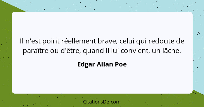 Il n'est point réellement brave, celui qui redoute de paraître ou d'être, quand il lui convient, un lâche.... - Edgar Allan Poe