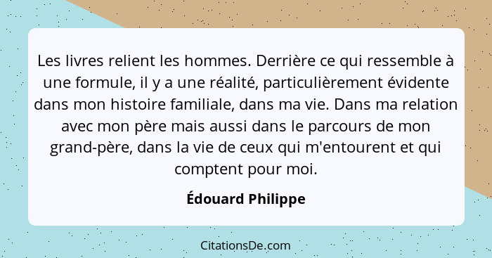 Les livres relient les hommes. Derrière ce qui ressemble à une formule, il y a une réalité, particulièrement évidente dans mon hist... - Édouard Philippe