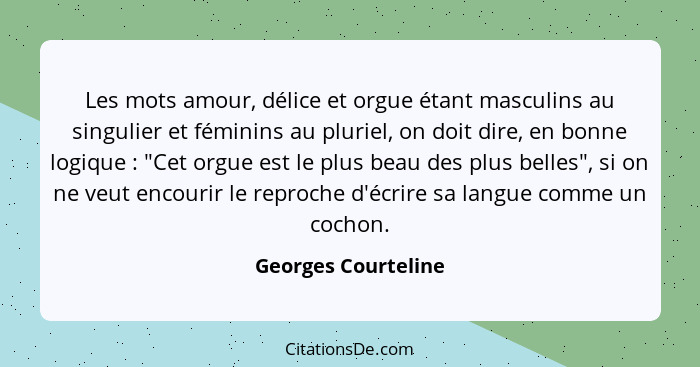 Les mots amour, délice et orgue étant masculins au singulier et féminins au pluriel, on doit dire, en bonne logique : "Cet o... - Georges Courteline