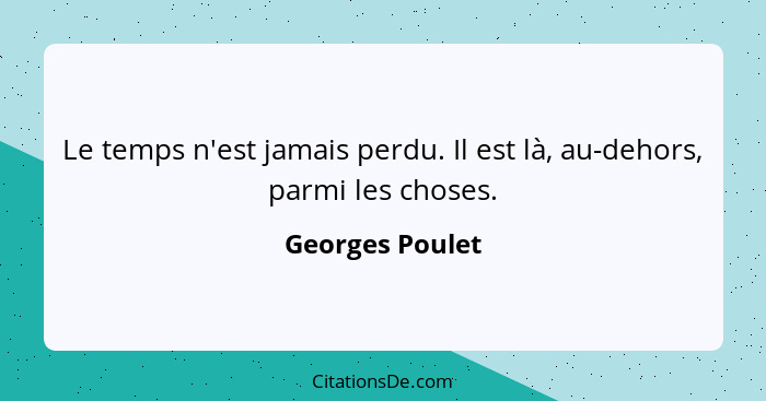 Le temps n'est jamais perdu. Il est là, au-dehors, parmi les choses.... - Georges Poulet