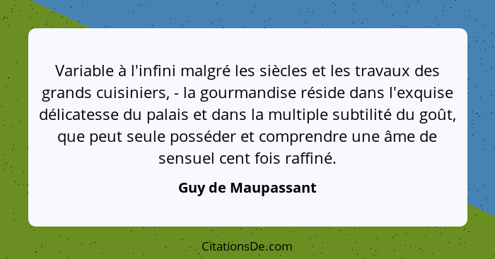 Variable à l'infini malgré les siècles et les travaux des grands cuisiniers, - la gourmandise réside dans l'exquise délicatesse du... - Guy de Maupassant