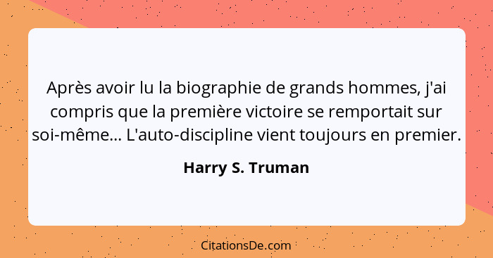 Après avoir lu la biographie de grands hommes, j'ai compris que la première victoire se remportait sur soi-même... L'auto-discipline... - Harry S. Truman