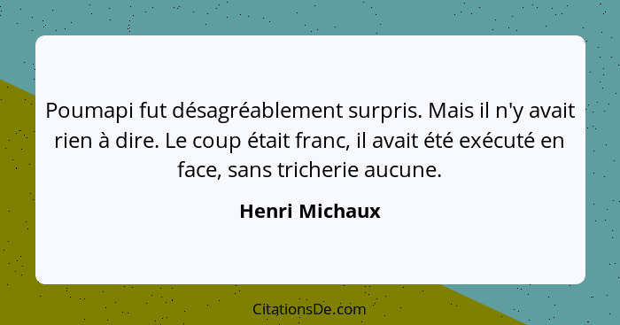 Poumapi fut désagréablement surpris. Mais il n'y avait rien à dire. Le coup était franc, il avait été exécuté en face, sans tricherie... - Henri Michaux