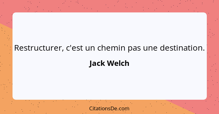 Restructurer, c'est un chemin pas une destination.... - Jack Welch