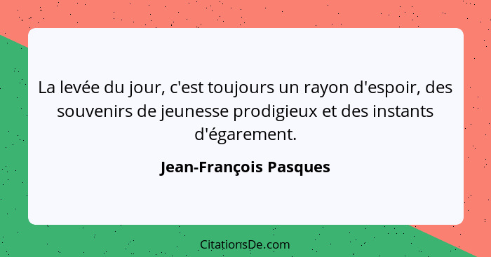 La levée du jour, c'est toujours un rayon d'espoir, des souvenirs de jeunesse prodigieux et des instants d'égarement.... - Jean-François Pasques