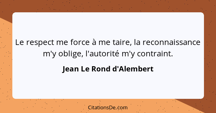 Le respect me force à me taire, la reconnaissance m'y oblige, l'autorité m'y contraint.... - Jean Le Rond d'Alembert