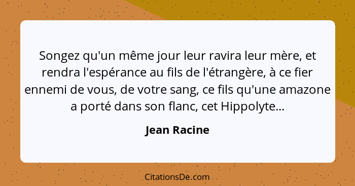 Songez qu'un même jour leur ravira leur mère, et rendra l'espérance au fils de l'étrangère, à ce fier ennemi de vous, de votre sang, ce... - Jean Racine