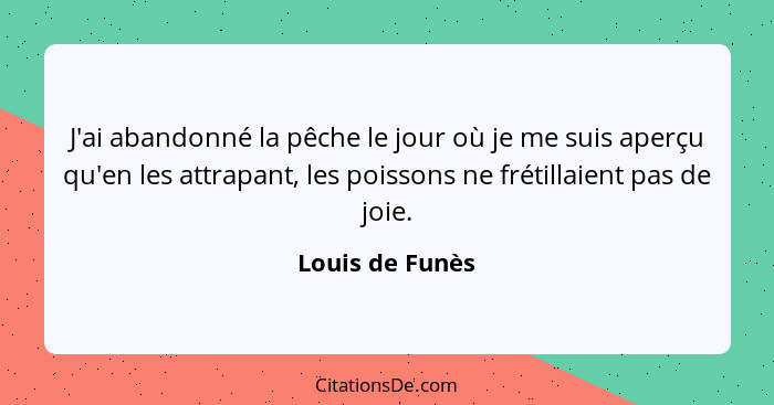 J'ai abandonné la pêche le jour où je me suis aperçu qu'en les attrapant, les poissons ne frétillaient pas de joie.... - Louis de Funès