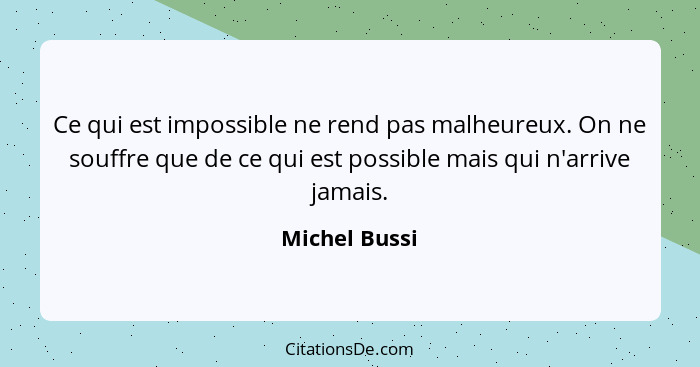 Ce qui est impossible ne rend pas malheureux. On ne souffre que de ce qui est possible mais qui n'arrive jamais.... - Michel Bussi