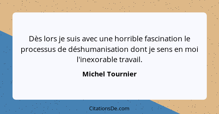 Dès lors je suis avec une horrible fascination le processus de déshumanisation dont je sens en moi l'inexorable travail.... - Michel Tournier