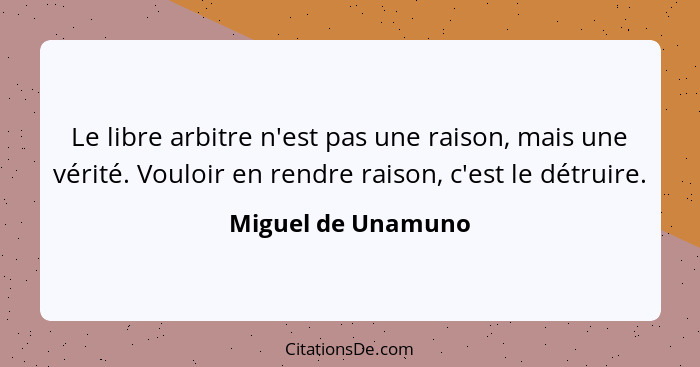 Le libre arbitre n'est pas une raison, mais une vérité. Vouloir en rendre raison, c'est le détruire.... - Miguel de Unamuno