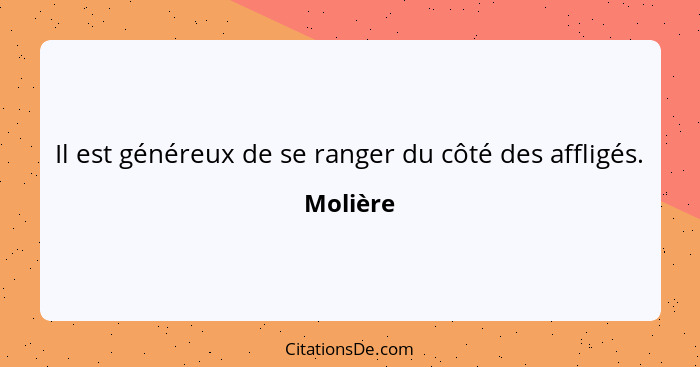 Il est généreux de se ranger du côté des affligés.... - Molière