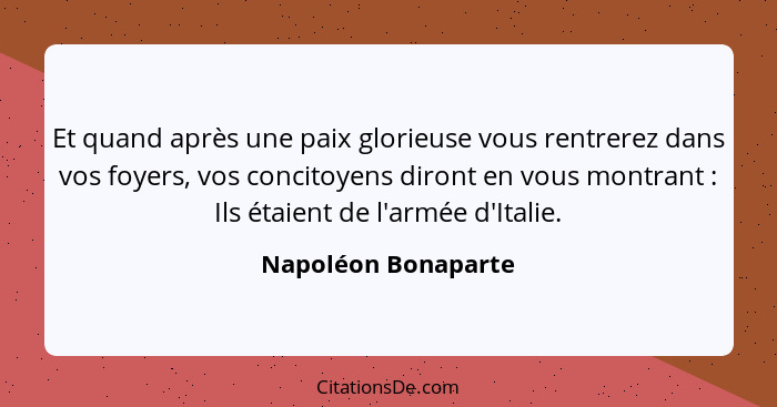 Et quand après une paix glorieuse vous rentrerez dans vos foyers, vos concitoyens diront en vous montrant : Ils étaient de l... - Napoléon Bonaparte