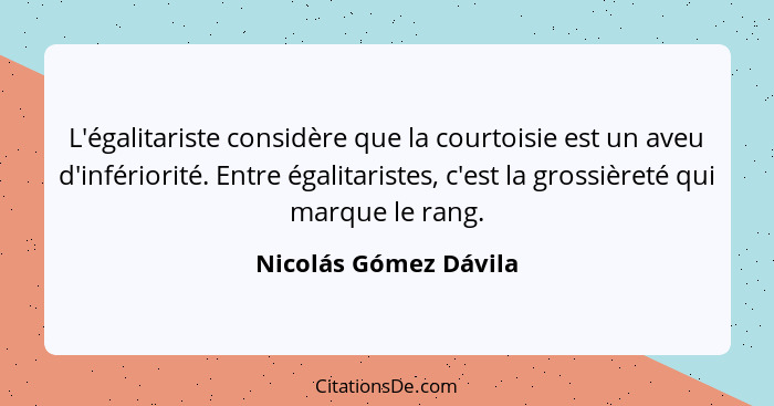 L'égalitariste considère que la courtoisie est un aveu d'infériorité. Entre égalitaristes, c'est la grossièreté qui marque le r... - Nicolás Gómez Dávila