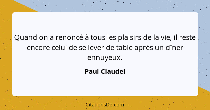 Quand on a renoncé à tous les plaisirs de la vie, il reste encore celui de se lever de table après un dîner ennuyeux.... - Paul Claudel