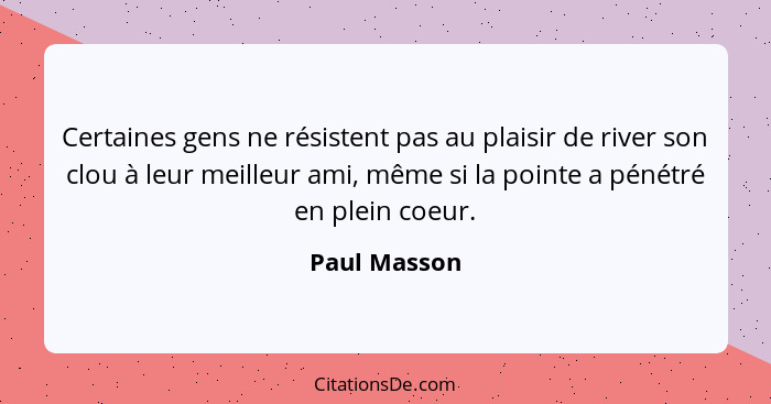 Certaines gens ne résistent pas au plaisir de river son clou à leur meilleur ami, même si la pointe a pénétré en plein coeur.... - Paul Masson