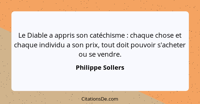 Le Diable a appris son catéchisme : chaque chose et chaque individu a son prix, tout doit pouvoir s'acheter ou se vendre.... - Philippe Sollers