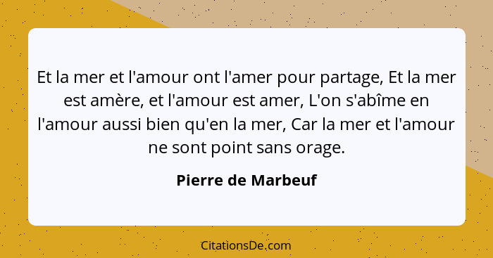 Et la mer et l'amour ont l'amer pour partage, Et la mer est amère, et l'amour est amer, L'on s'abîme en l'amour aussi bien qu'en l... - Pierre de Marbeuf