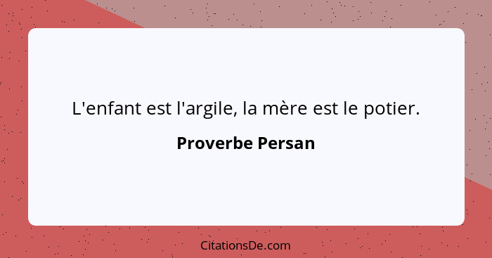 L'enfant est l'argile, la mère est le potier.... - Proverbe Persan