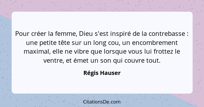 Pour créer la femme, Dieu s'est inspiré de la contrebasse : une petite tête sur un long cou, un encombrement maximal, elle ne vibr... - Régis Hauser