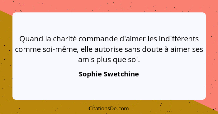 Quand la charité commande d'aimer les indifférents comme soi-même, elle autorise sans doute à aimer ses amis plus que soi.... - Sophie Swetchine