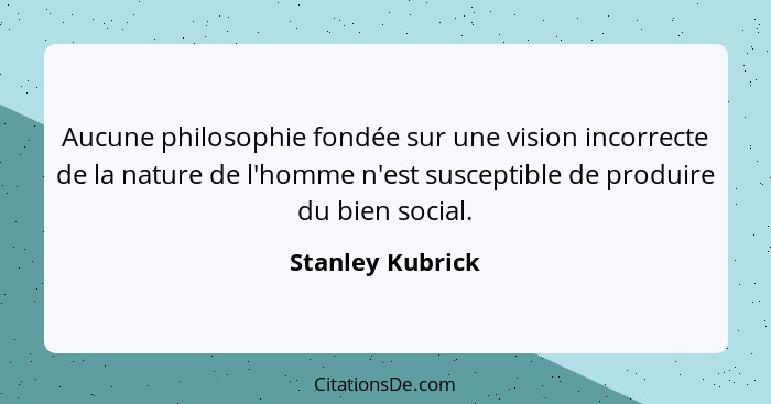 Aucune philosophie fondée sur une vision incorrecte de la nature de l'homme n'est susceptible de produire du bien social.... - Stanley Kubrick