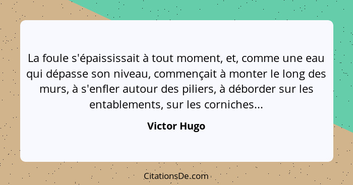 La foule s'épaississait à tout moment, et, comme une eau qui dépasse son niveau, commençait à monter le long des murs, à s'enfler autour... - Victor Hugo