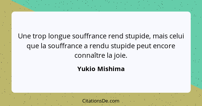 Une trop longue souffrance rend stupide, mais celui que la souffrance a rendu stupide peut encore connaître la joie.... - Yukio Mishima