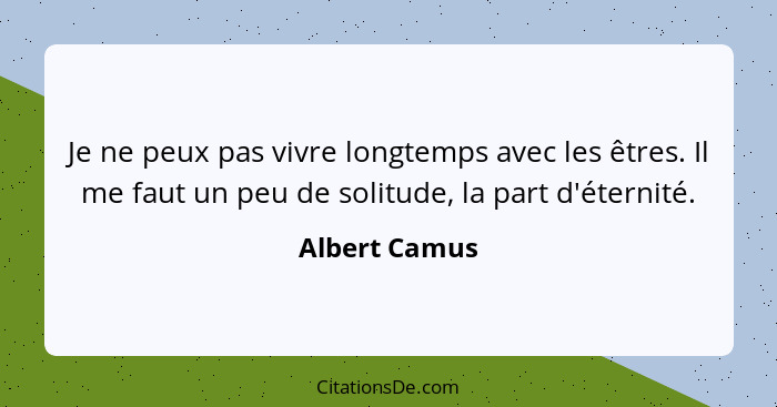 Je ne peux pas vivre longtemps avec les êtres. Il me faut un peu de solitude, la part d'éternité.... - Albert Camus