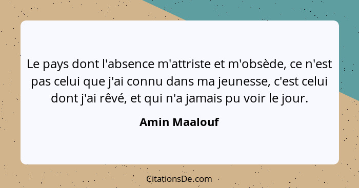 Le pays dont l'absence m'attriste et m'obsède, ce n'est pas celui que j'ai connu dans ma jeunesse, c'est celui dont j'ai rêvé, et qui n... - Amin Maalouf